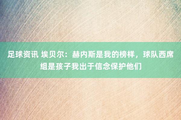 足球资讯 埃贝尔：赫内斯是我的榜样，球队西席组是孩子我出于信念保护他们