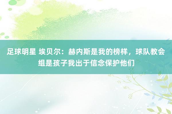 足球明星 埃贝尔：赫内斯是我的榜样，球队教会组是孩子我出于信念保护他们