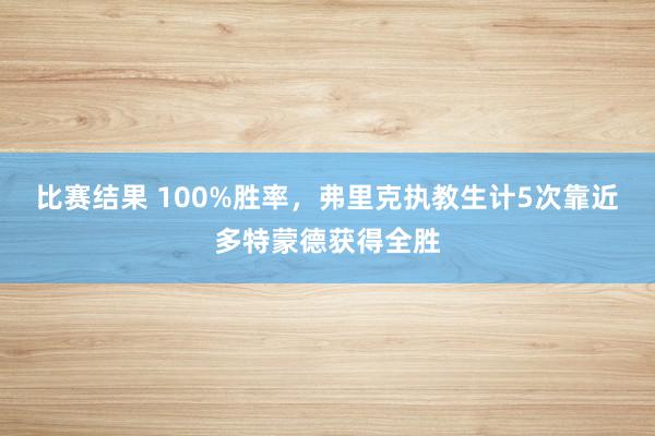 比赛结果 100%胜率，弗里克执教生计5次靠近多特蒙德获得全胜