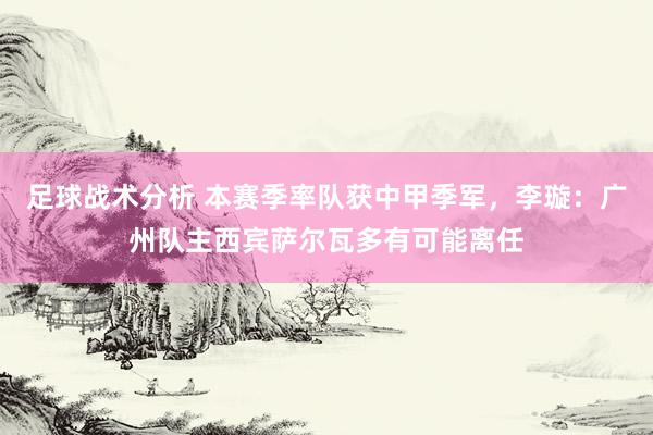 足球战术分析 本赛季率队获中甲季军，李璇：广州队主西宾萨尔瓦多有可能离任