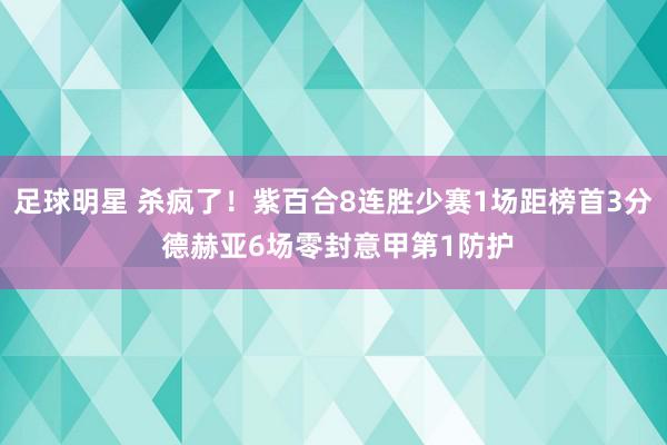 足球明星 杀疯了！紫百合8连胜少赛1场距榜首3分 德赫亚6场零封意甲第1防护