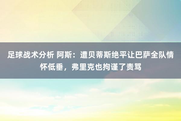 足球战术分析 阿斯：遭贝蒂斯绝平让巴萨全队情怀低垂，弗里克也拘谨了责骂