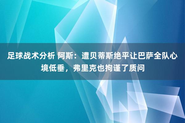 足球战术分析 阿斯：遭贝蒂斯绝平让巴萨全队心境低垂，弗里克也拘谨了质问