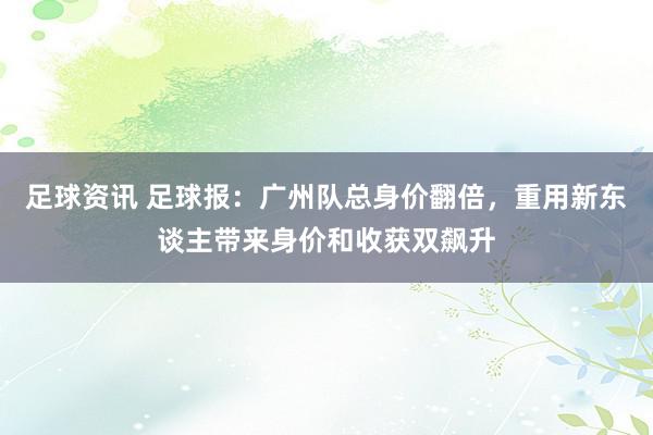 足球资讯 足球报：广州队总身价翻倍，重用新东谈主带来身价和收获双飙升