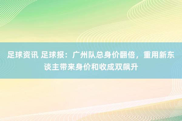 足球资讯 足球报：广州队总身价翻倍，重用新东谈主带来身价和收成双飙升