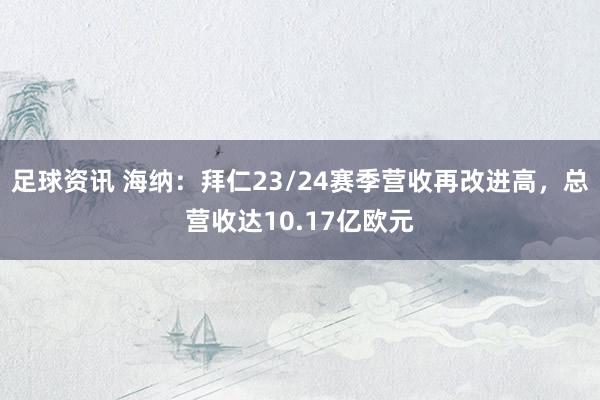 足球资讯 海纳：拜仁23/24赛季营收再改进高，总营收达10.17亿欧元