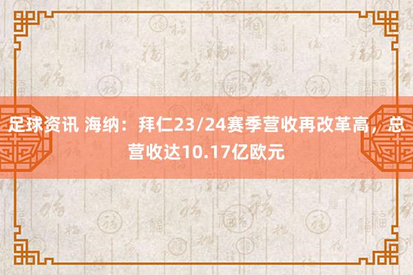 足球资讯 海纳：拜仁23/24赛季营收再改革高，总营收达10.17亿欧元