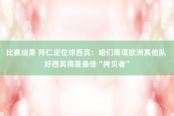 比赛结果 拜仁定位球西宾：咱们筹谋欧洲其他队 好西宾得是最佳“拷贝者”