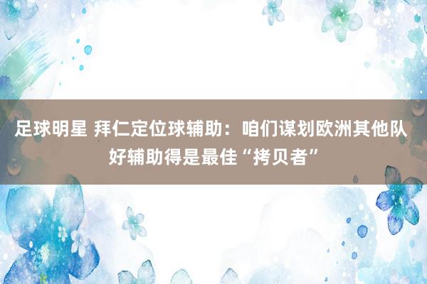 足球明星 拜仁定位球辅助：咱们谋划欧洲其他队 好辅助得是最佳“拷贝者”