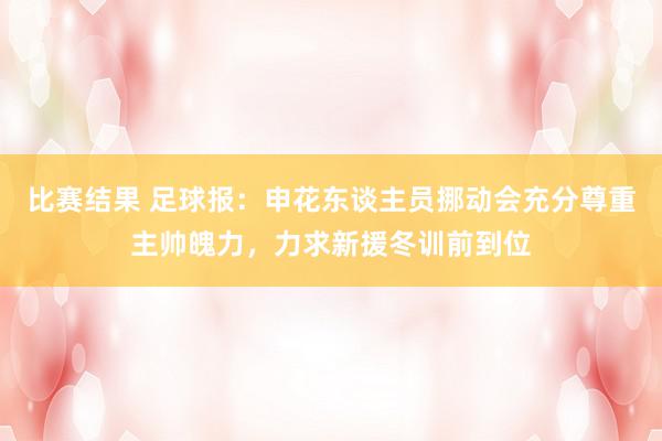 比赛结果 足球报：申花东谈主员挪动会充分尊重主帅魄力，力求新援冬训前到位