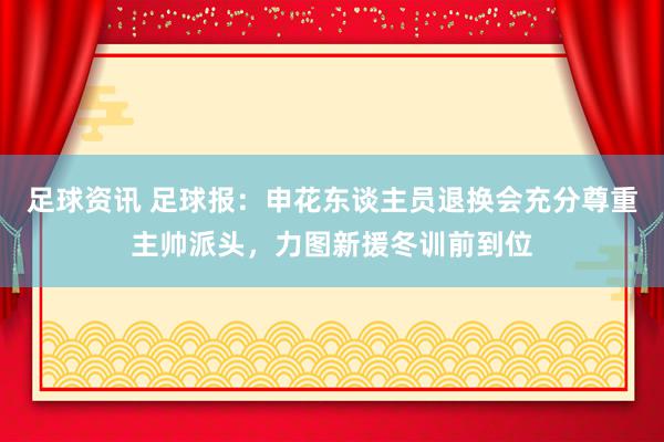 足球资讯 足球报：申花东谈主员退换会充分尊重主帅派头，力图新援冬训前到位