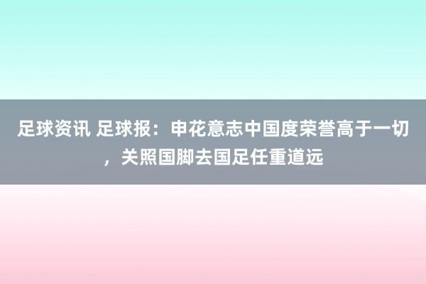 足球资讯 足球报：申花意志中国度荣誉高于一切，关照国脚去国足任重道远