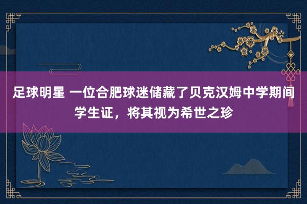 足球明星 一位合肥球迷储藏了贝克汉姆中学期间学生证，将其视为希世之珍