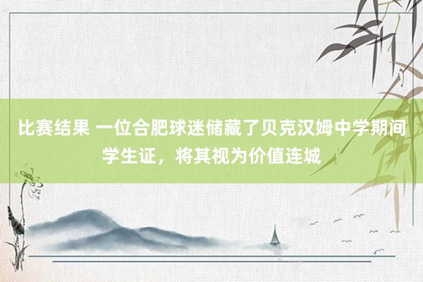 比赛结果 一位合肥球迷储藏了贝克汉姆中学期间学生证，将其视为价值连城