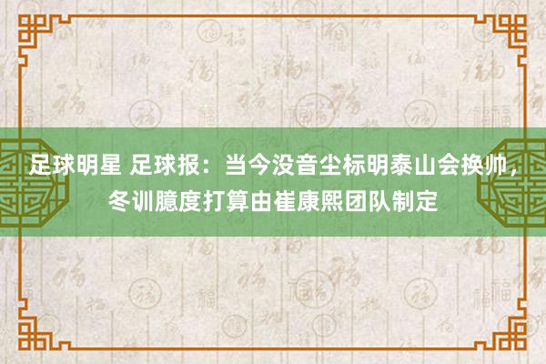 足球明星 足球报：当今没音尘标明泰山会换帅，冬训臆度打算由崔康熙团队制定