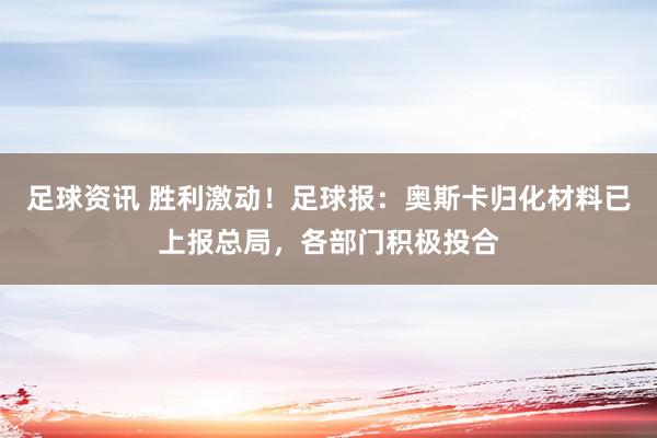 足球资讯 胜利激动！足球报：奥斯卡归化材料已上报总局，各部门积极投合