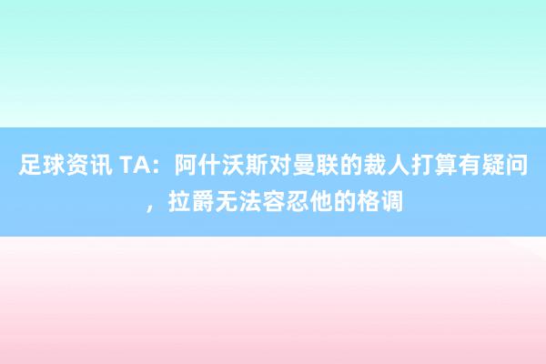 足球资讯 TA：阿什沃斯对曼联的裁人打算有疑问，拉爵无法容忍他的格调