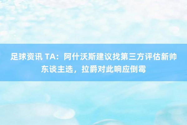 足球资讯 TA：阿什沃斯建议找第三方评估新帅东谈主选，拉爵对此响应倒霉