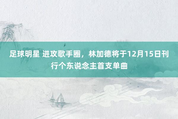 足球明星 进攻歌手圈，林加德将于12月15日刊行个东说念主首支单曲