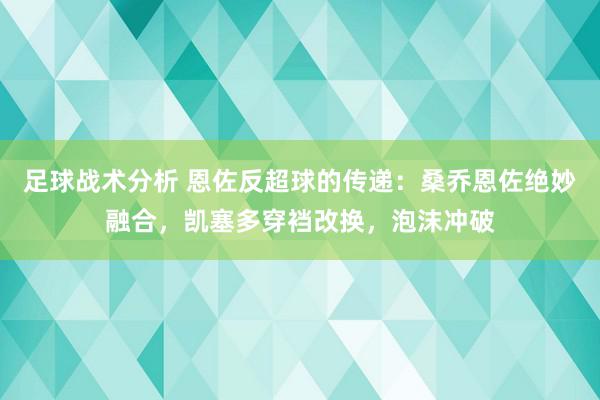 足球战术分析 恩佐反超球的传递：桑乔恩佐绝妙融合，凯塞多穿裆改换，泡沫冲破