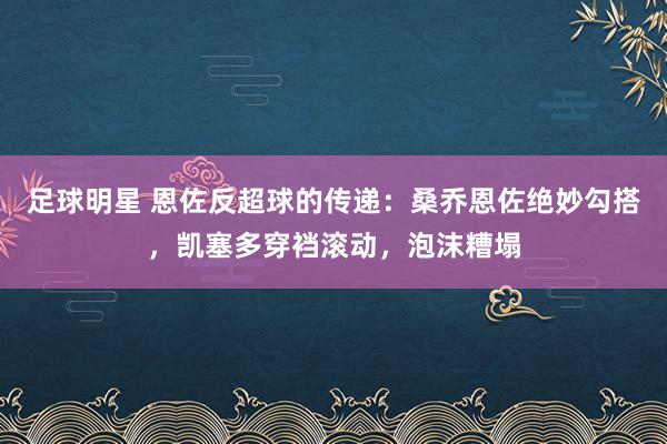 足球明星 恩佐反超球的传递：桑乔恩佐绝妙勾搭，凯塞多穿裆滚动，泡沫糟塌