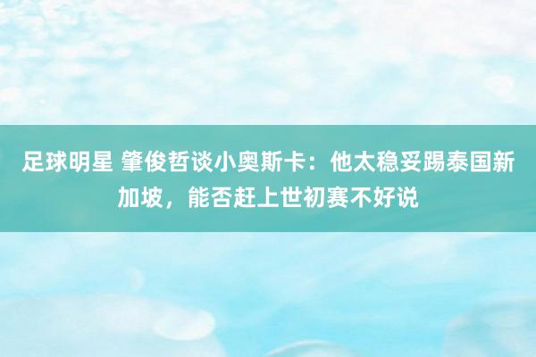 足球明星 肇俊哲谈小奥斯卡：他太稳妥踢泰国新加坡，能否赶上世初赛不好说