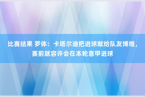 比赛结果 罗体：卡塔尔迪把进球献给队友博维，赛前就容许会在本轮意甲进球