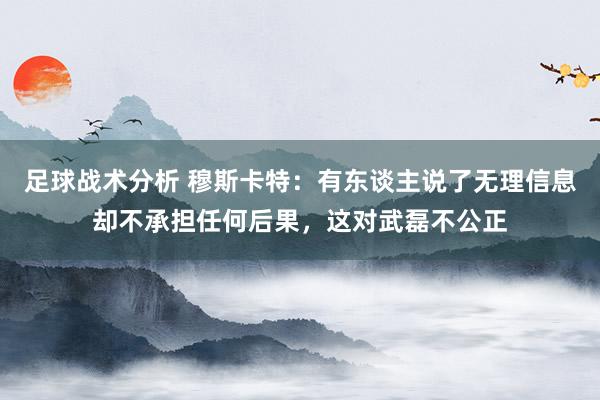 足球战术分析 穆斯卡特：有东谈主说了无理信息却不承担任何后果，这对武磊不公正