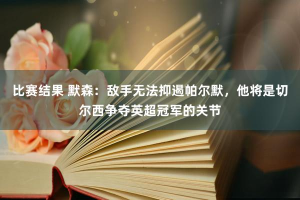 比赛结果 默森：敌手无法抑遏帕尔默，他将是切尔西争夺英超冠军的关节