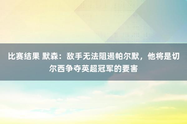 比赛结果 默森：敌手无法阻遏帕尔默，他将是切尔西争夺英超冠军的要害