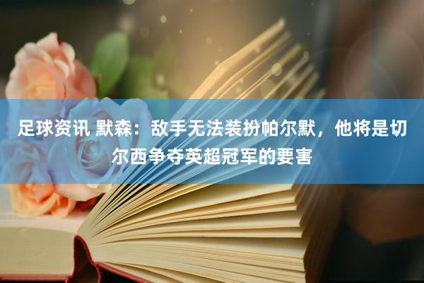 足球资讯 默森：敌手无法装扮帕尔默，他将是切尔西争夺英超冠军的要害