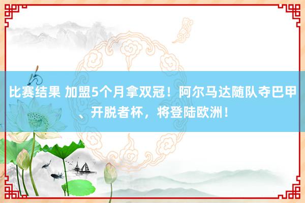 比赛结果 加盟5个月拿双冠！阿尔马达随队夺巴甲、开脱者杯，将登陆欧洲！