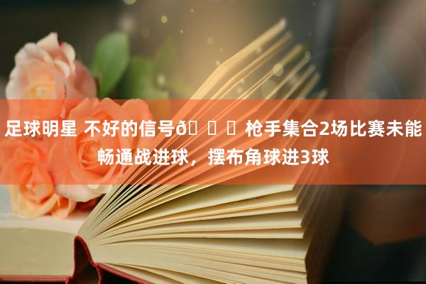 足球明星 不好的信号😕枪手集合2场比赛未能畅通战进球，摆布角球进3球