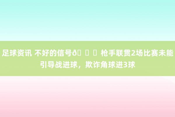 足球资讯 不好的信号😕枪手联贯2场比赛未能引导战进球，欺诈角球进3球