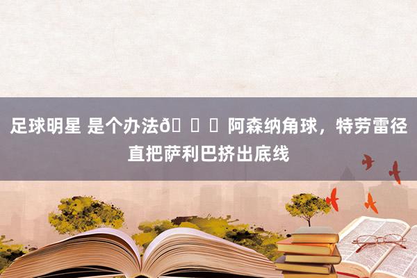 足球明星 是个办法😂阿森纳角球，特劳雷径直把萨利巴挤出底线