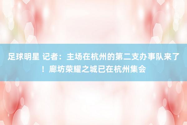 足球明星 记者：主场在杭州的第二支办事队来了！廊坊荣耀之城已在杭州集会