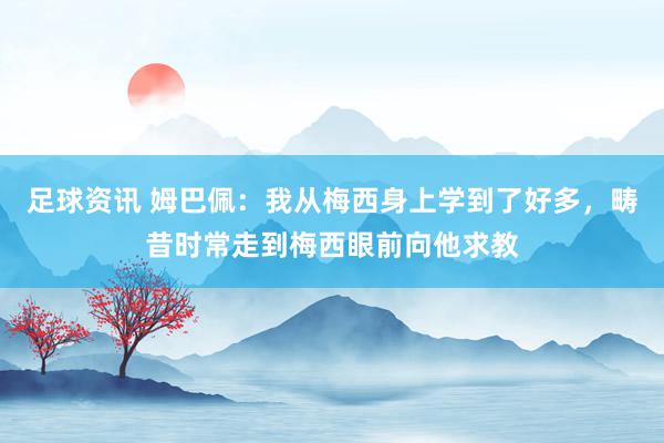 足球资讯 姆巴佩：我从梅西身上学到了好多，畴昔时常走到梅西眼前向他求教