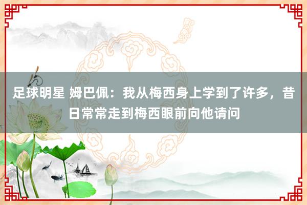 足球明星 姆巴佩：我从梅西身上学到了许多，昔日常常走到梅西眼前向他请问