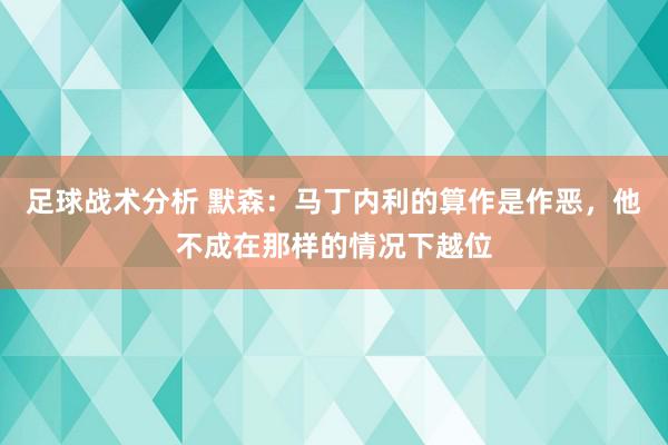 足球战术分析 默森：马丁内利的算作是作恶，他不成在那样的情况下越位