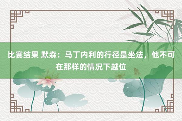 比赛结果 默森：马丁内利的行径是坐法，他不可在那样的情况下越位