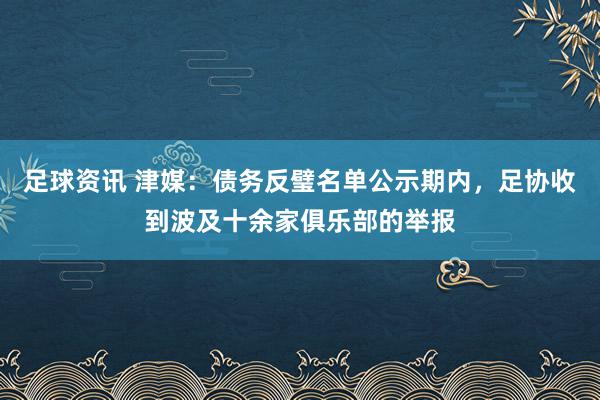 足球资讯 津媒：债务反璧名单公示期内，足协收到波及十余家俱乐部的举报