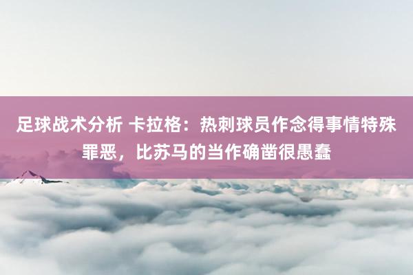 足球战术分析 卡拉格：热刺球员作念得事情特殊罪恶，比苏马的当作确凿很愚蠢