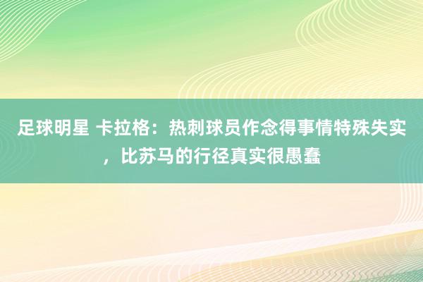 足球明星 卡拉格：热刺球员作念得事情特殊失实，比苏马的行径真实很愚蠢