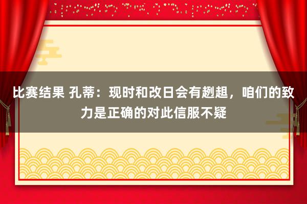 比赛结果 孔蒂：现时和改日会有趔趄，咱们的致力是正确的对此信服不疑