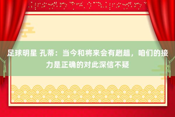 足球明星 孔蒂：当今和将来会有趔趄，咱们的接力是正确的对此深信不疑