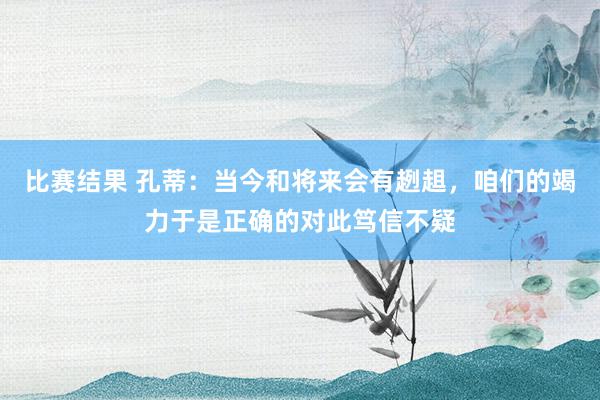 比赛结果 孔蒂：当今和将来会有趔趄，咱们的竭力于是正确的对此笃信不疑