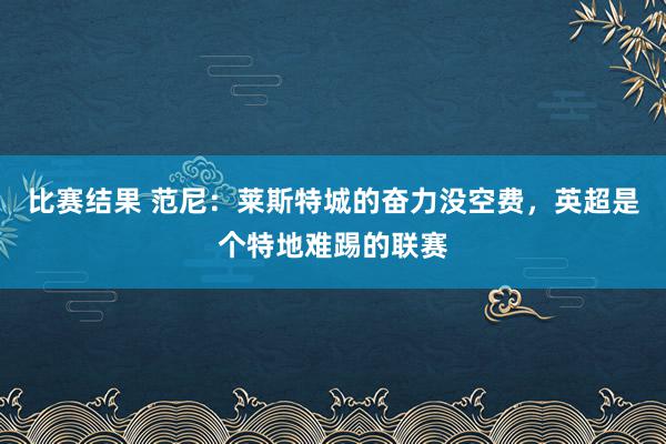 比赛结果 范尼：莱斯特城的奋力没空费，英超是个特地难踢的联赛