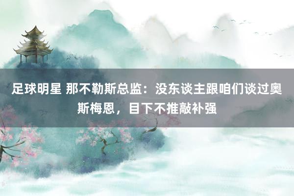 足球明星 那不勒斯总监：没东谈主跟咱们谈过奥斯梅恩，目下不推敲补强