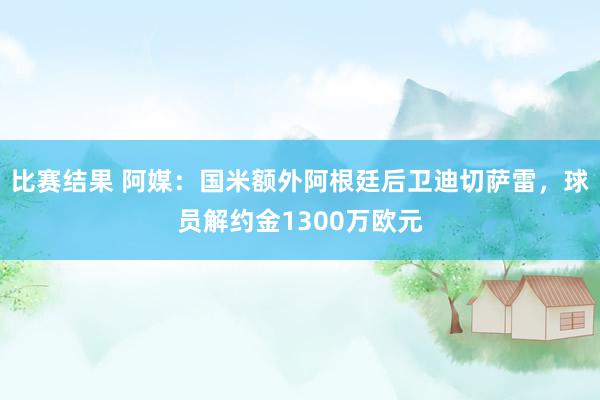 比赛结果 阿媒：国米额外阿根廷后卫迪切萨雷，球员解约金1300万欧元