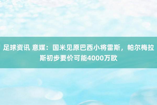 足球资讯 意媒：国米见原巴西小将雷斯，帕尔梅拉斯初步要价可能4000万欧